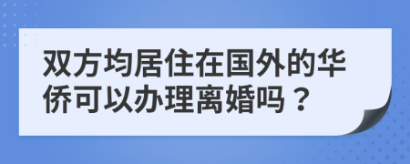 双方均居住在国外的华侨可以办理离婚吗？