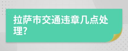 拉萨市交通违章几点处理?