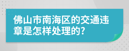 佛山市南海区的交通违章是怎样处理的?