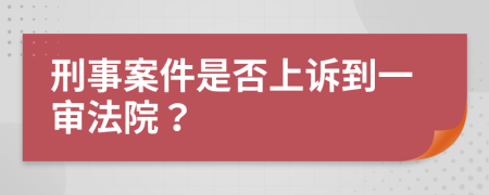 刑事案件是否上诉到一审法院？