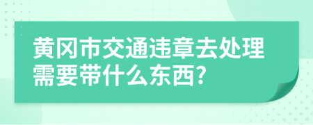 黄冈市交通违章去处理需要带什么东西?