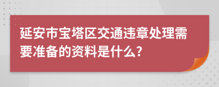 延安市宝塔区交通违章处理需要准备的资料是什么?