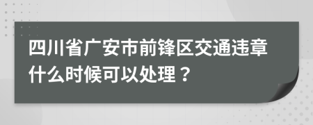 四川省广安市前锋区交通违章什么时候可以处理？