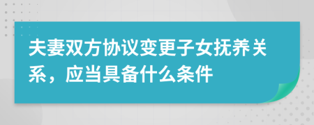 夫妻双方协议变更子女抚养关系，应当具备什么条件