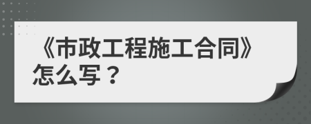 《市政工程施工合同》怎么写？