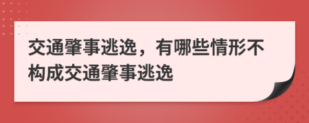 交通肇事逃逸，有哪些情形不构成交通肇事逃逸