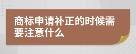 商标申请补正的时候需要注意什么