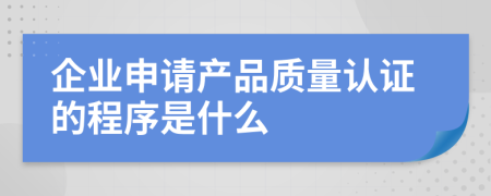 企业申请产品质量认证的程序是什么