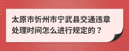 太原市忻州市宁武县交通违章处理时间怎么进行规定的？