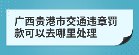 广西贵港市交通违章罚款可以去哪里处理