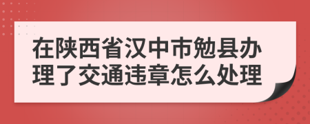 在陕西省汉中市勉县办理了交通违章怎么处理