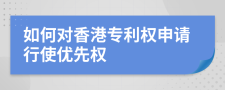 如何对香港专利权申请行使优先权