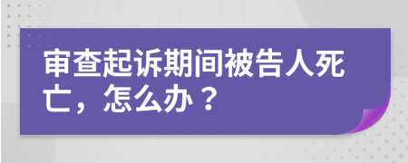 审查起诉期间被告人死亡，怎么办？