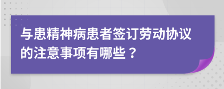 与患精神病患者签订劳动协议的注意事项有哪些？