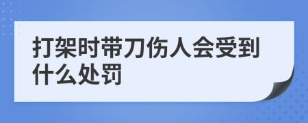 打架时带刀伤人会受到什么处罚