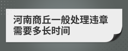 河南商丘一般处理违章需要多长时间