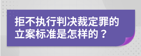 拒不执行判决裁定罪的立案标准是怎样的？