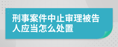 刑事案件中止审理被告人应当怎么处置