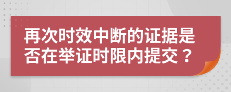 再次时效中断的证据是否在举证时限内提交？