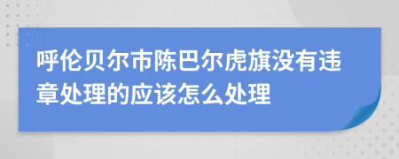 呼伦贝尔市陈巴尔虎旗没有违章处理的应该怎么处理