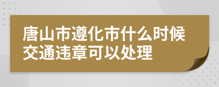 唐山市遵化市什么时候交通违章可以处理