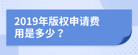 2019年版权申请费用是多少？