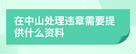 在中山处理违章需要提供什么资料