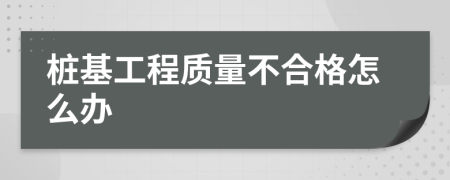 桩基工程质量不合格怎么办