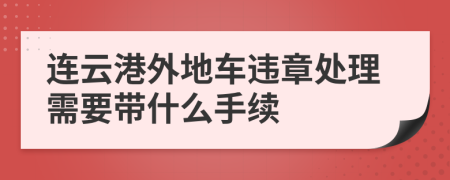 连云港外地车违章处理需要带什么手续