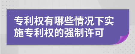 专利权有哪些情况下实施专利权的强制许可