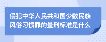 侵犯中华人民共和国少数民族风俗习惯罪的量刑标准是什么