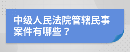 中级人民法院管辖民事案件有哪些？