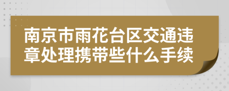 南京市雨花台区交通违章处理携带些什么手续