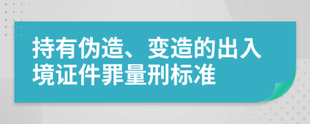 持有伪造、变造的出入境证件罪量刑标准