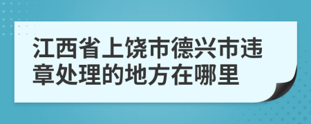 江西省上饶市德兴市违章处理的地方在哪里