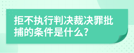 拒不执行判决裁决罪批捕的条件是什么?