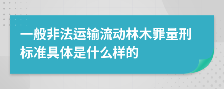 一般非法运输流动林木罪量刑标准具体是什么样的