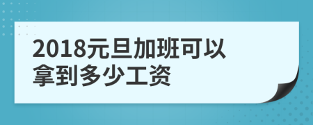 2018元旦加班可以拿到多少工资