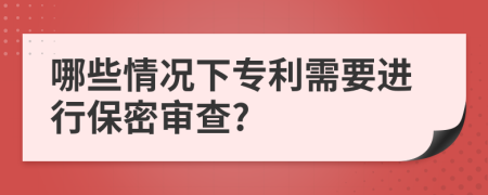 哪些情况下专利需要进行保密审查?