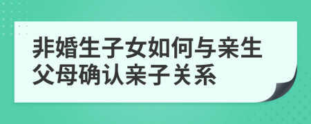 非婚生子女如何与亲生父母确认亲子关系