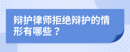 辩护律师拒绝辩护的情形有哪些？