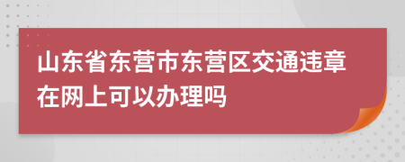 山东省东营市东营区交通违章在网上可以办理吗