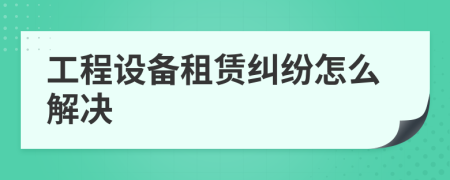 工程设备租赁纠纷怎么解决