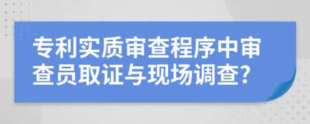 专利实质审查程序中审查员取证与现场调查?