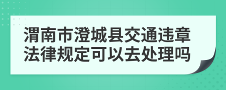 渭南市澄城县交通违章法律规定可以去处理吗