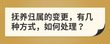 抚养归属的变更，有几种方式，如何处理？