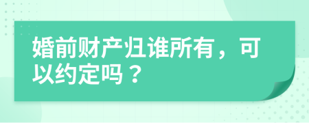 婚前财产归谁所有，可以约定吗？