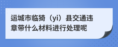 运城市临猗（yi）县交通违章带什么材料进行处理呢