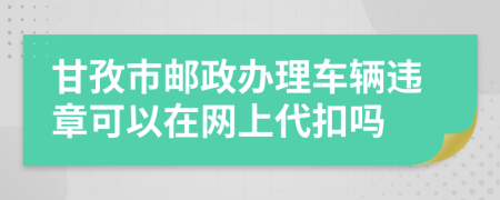 甘孜市邮政办理车辆违章可以在网上代扣吗