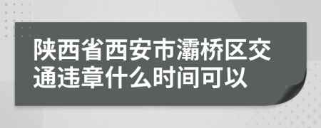 陕西省西安市灞桥区交通违章什么时间可以